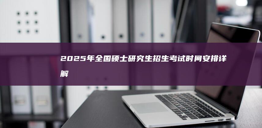 2025年全国硕士研究生招生考试时间安排详解